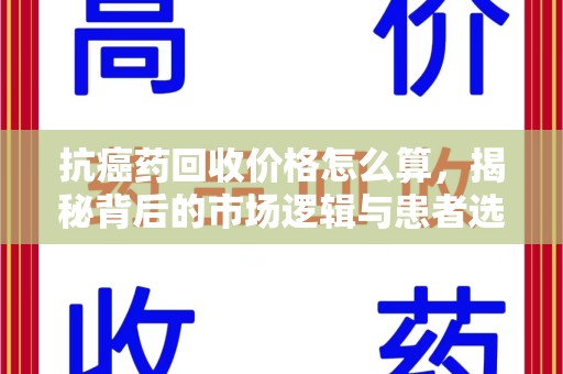 武汉抗癌药回收价格怎么算，揭秘背后的市场逻辑与患者选择