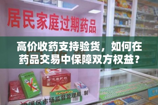 武汉高价收药支持验货，如何在药品交易中保障双方权益？