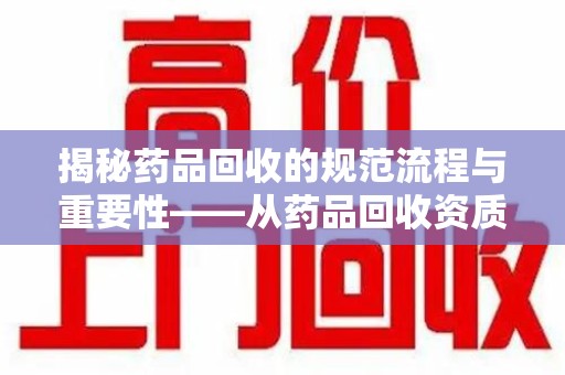 武汉揭秘药品回收的规范流程与重要性——从药品回收资质查询开始