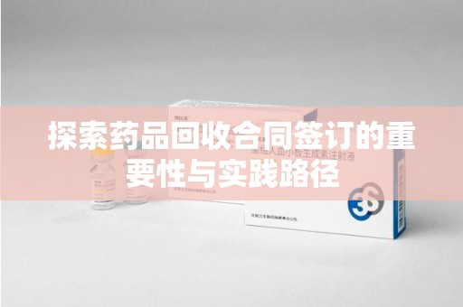 武汉探索药品回收合同签订的重要性与实践路径