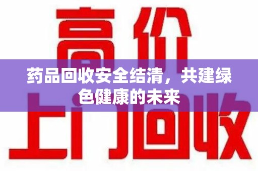 武汉药品回收安全结清，共建绿色健康的未来