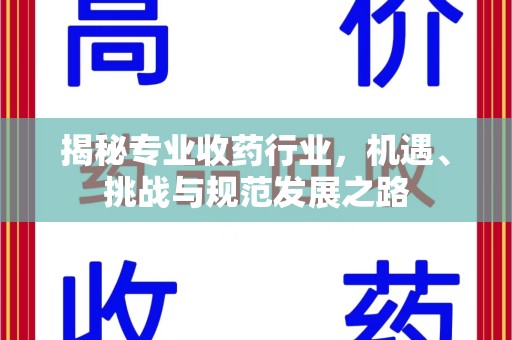 武汉揭秘专业收药行业，机遇、挑战与规范发展之路