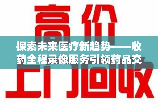 武汉探索未来医疗新趋势——收药全程录像服务引领药品交付安全新篇章