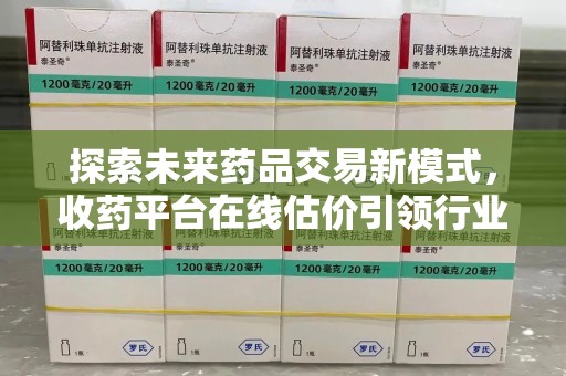 武汉探索未来药品交易新模式，收药平台在线估价引领行业变革