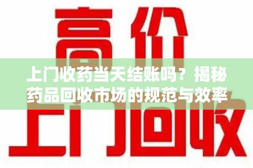 武汉上门收药当天结账吗？揭秘药品回收市场的规范与效率