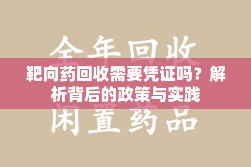 武汉靶向药回收需要凭证吗？解析背后的政策与实践