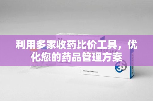 武汉利用多家收药比价工具，优化您的药品管理方案