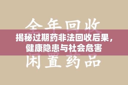 武汉揭秘过期药非法回收后果，健康隐患与社会危害