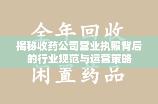 武汉揭秘收药公司营业执照背后的行业规范与运营策略