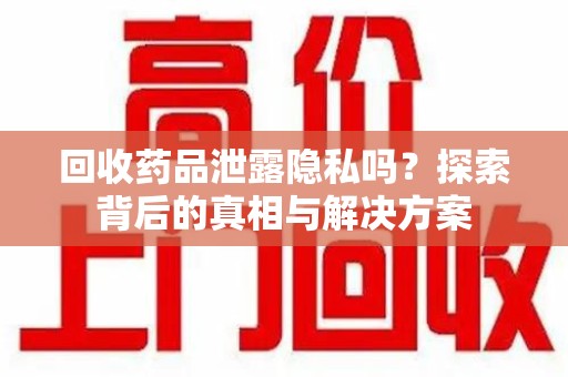 武汉回收药品泄露隐私吗？探索背后的真相与解决方案
