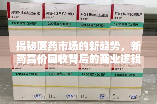 武汉揭秘医药市场的新趋势，新药高价回收背后的商业逻辑与社会影响