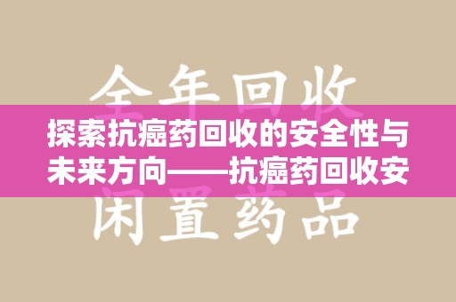 武汉探索抗癌药回收的安全性与未来方向——抗癌药回收安全吗