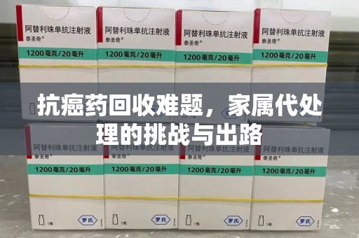 武汉抗癌药回收难题，家属代处理的挑战与出路