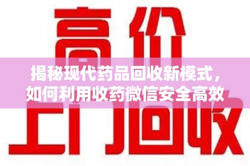 武汉揭秘现代药品回收新模式，如何利用收药微信安全高效处理闲置药物