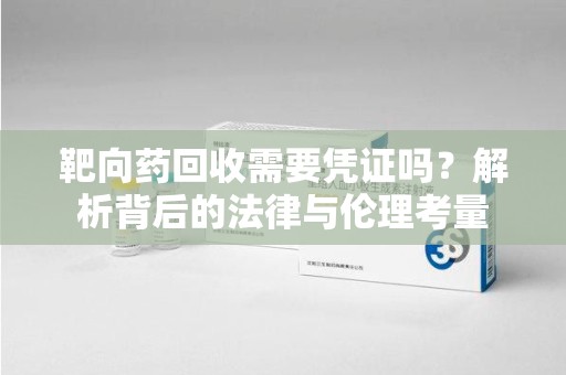 武汉靶向药回收需要凭证吗？解析背后的法律与伦理考量