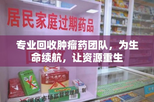 武汉专业回收肿瘤药团队，为生命续航，让资源重生