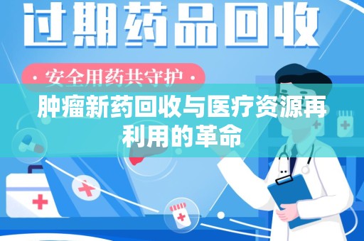 武汉肿瘤新药回收与医疗资源再利用的革命