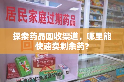 武汉探索药品回收渠道，哪里能快速卖剩余药？