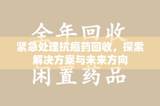 武汉紧急处理抗癌药回收，探索解决方案与未来方向