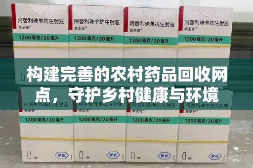 武汉构建完善的农村药品回收网点，守护乡村健康与环境