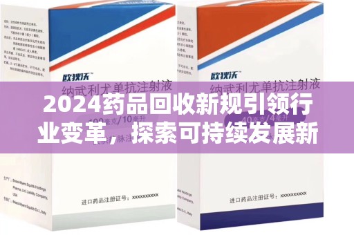 武汉2024药品回收新规引领行业变革，探索可持续发展新路径