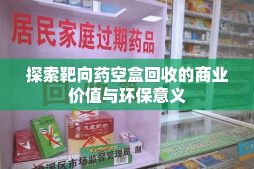 武汉探索靶向药空盒回收的商业价值与环保意义