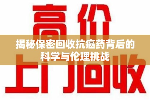 武汉揭秘保密回收抗癌药背后的科学与伦理挑战