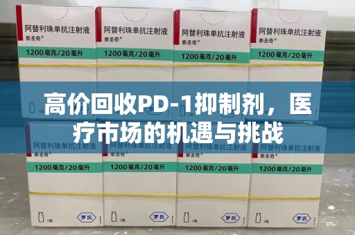 武汉高价回收PD-1抑制剂，医疗市场的机遇与挑战