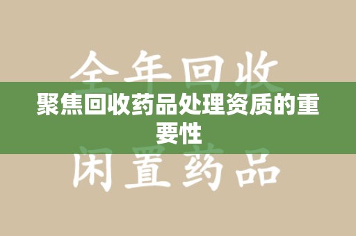 武汉聚焦回收药品处理资质的重要性