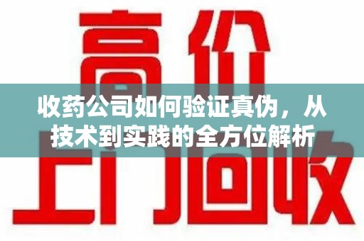 武汉收药公司如何验证真伪，从技术到实践的全方位解析