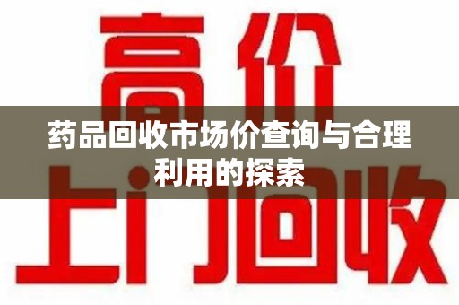 武汉药品回收市场价查询与合理利用的探索