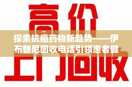 武汉探索抗癌药物新趋势——伊布替尼回收电话引领患者健康管理新篇章