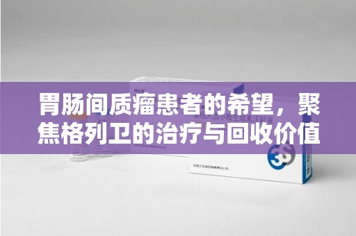 武汉胃肠间质瘤患者的希望，聚焦格列卫的治疗与回收价值