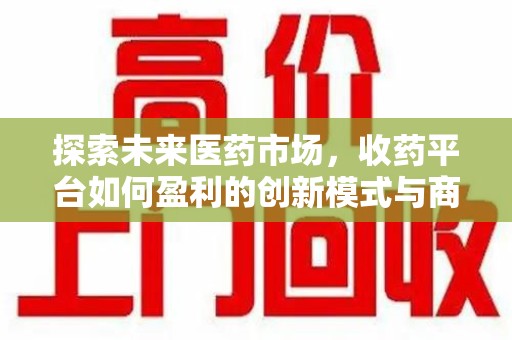 武汉探索未来医药市场，收药平台如何盈利的创新模式与商业前景
