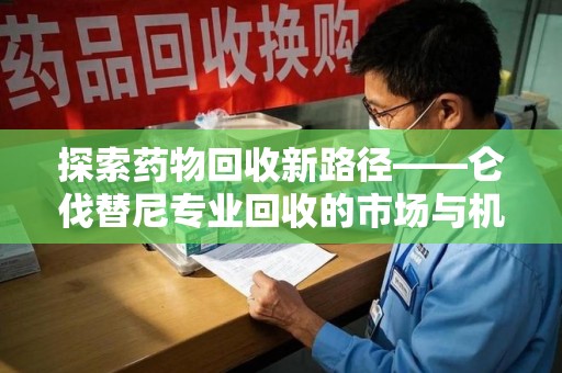 武汉探索药物回收新路径——仑伐替尼专业回收的市场与机遇