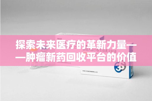 武汉探索未来医疗的革新力量——肿瘤新药回收平台的价值与前景