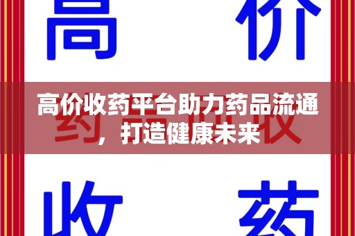 武汉高价收药平台助力药品流通，打造健康未来