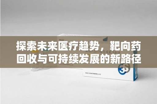 武汉探索未来医疗趋势，靶向药回收与可持续发展的新路径