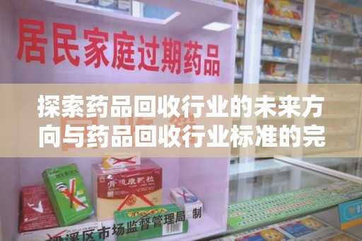 武汉探索药品回收行业的未来方向与药品回收行业标准的完善