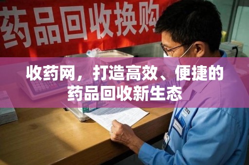 武汉收药网，打造高效、便捷的药品回收新生态
