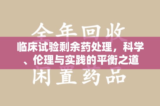 武汉临床试验剩余药处理，科学、伦理与实践的平衡之道