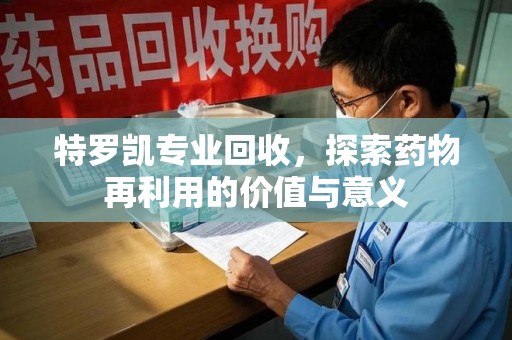 武汉特罗凯专业回收，探索药物再利用的价值与意义