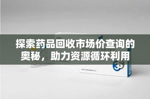 武汉探索药品回收市场价查询的奥秘，助力资源循环利用