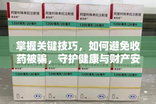 武汉掌握关键技巧，如何避免收药被骗，守护健康与财产安全