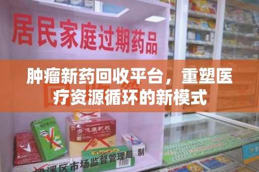 武汉肿瘤新药回收平台，重塑医疗资源循环的新模式