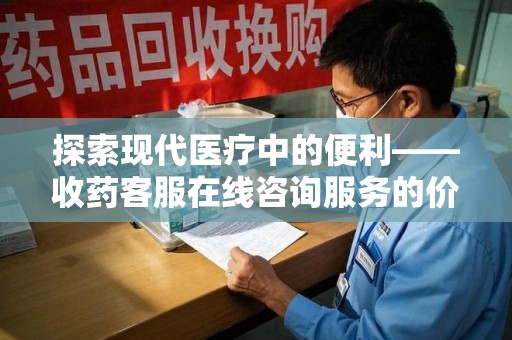 武汉探索现代医疗中的便利——收药客服在线咨询服务的价值与未来