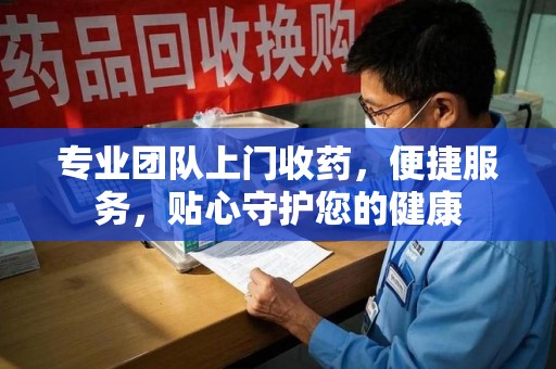 武汉专业团队上门收药，便捷服务，贴心守护您的健康