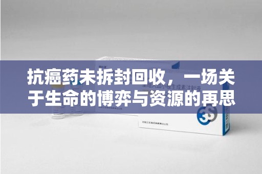武汉抗癌药未拆封回收，一场关于生命的博弈与资源的再思考