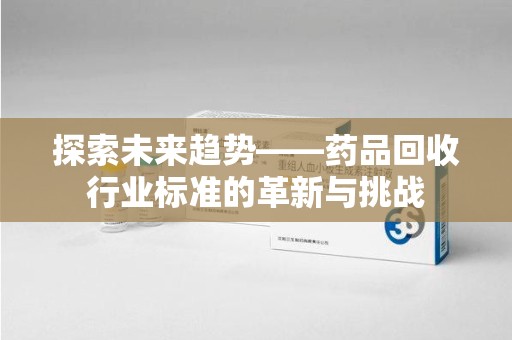 武汉探索未来趋势——药品回收行业标准的革新与挑战