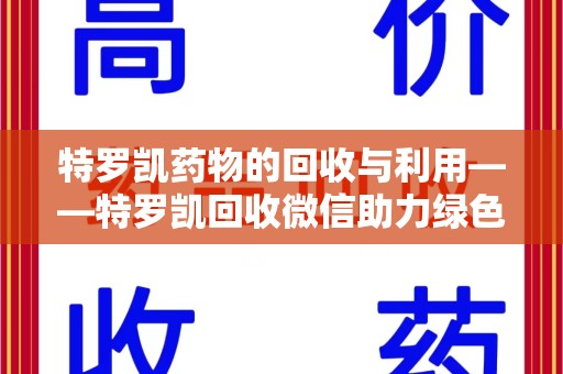 武汉特罗凯药物的回收与利用——特罗凯回收微信助力绿色医疗新风尚